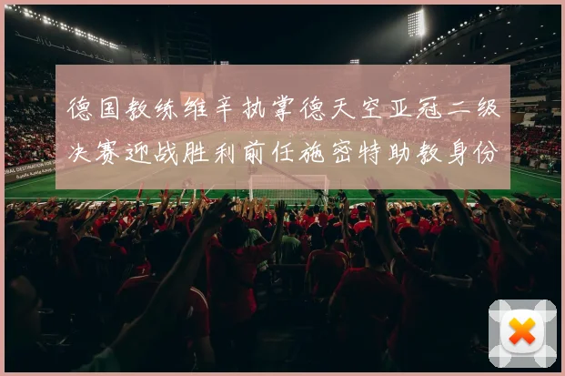 德国教练维辛执掌德天空亚冠二级决赛迎战胜利前任施密特助教身份引关注