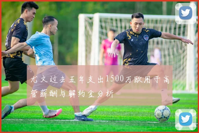 尤文过去五年支出1500万欧用于高管薪酬与解约金分析