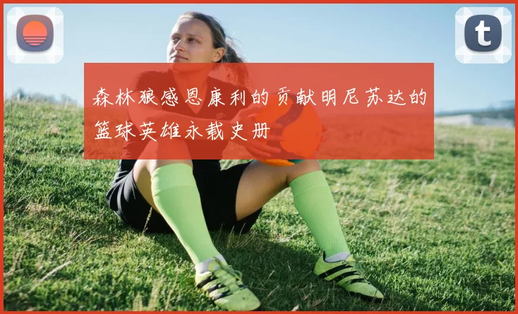 森林狼感恩康利的贡献明尼苏达的篮球英雄永载史册