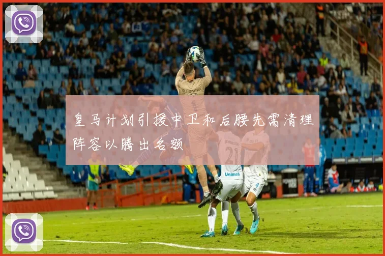 皇马计划引援中卫和后腰先需清理阵容以腾出名额