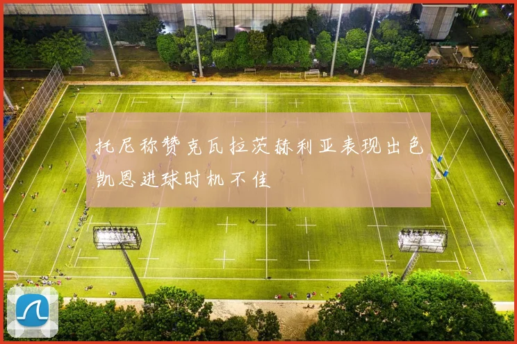 托尼称赞克瓦拉茨赫利亚表现出色凯恩进球时机不佳
