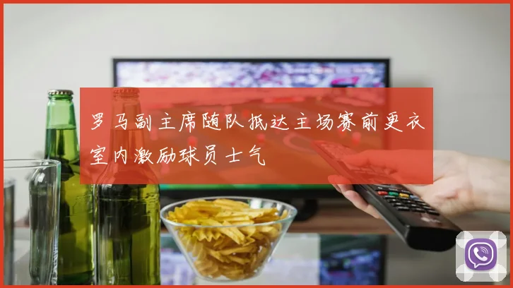 罗马副主席随队抵达主场赛前更衣室内激励球员士气