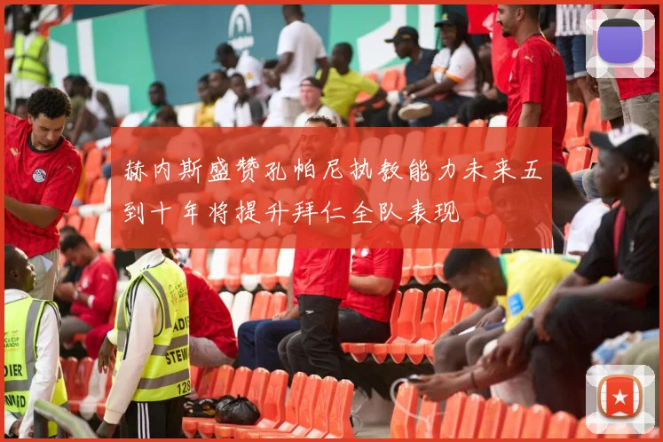 赫内斯盛赞孔帕尼执教能力未来五到十年将提升拜仁全队表现