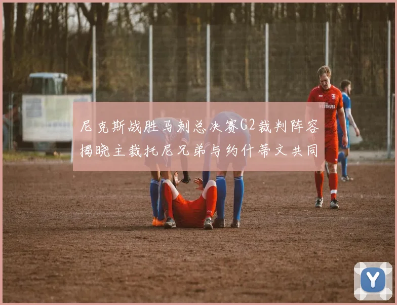 尼克斯战胜马刺总决赛G2裁判阵容揭晓主裁托尼兄弟与约什蒂文共同执法