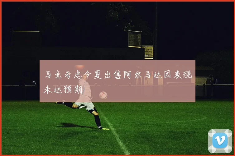 马竞考虑今夏出售阿尔马达因表现未达预期