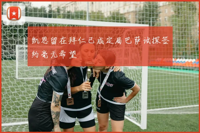 凯恩留在拜仁已成定局巴萨试探签约毫无希望