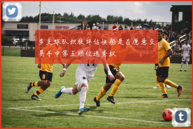 多支球队积极评估快船是否愿意交易手中第五顺位选秀权