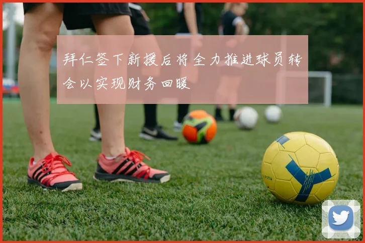 拜仁签下新援后将全力推进球员转会以实现财务回暖