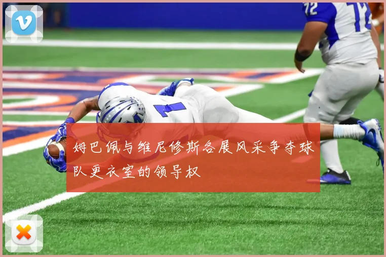 姆巴佩与维尼修斯各展风采争夺球队更衣室的领导权
