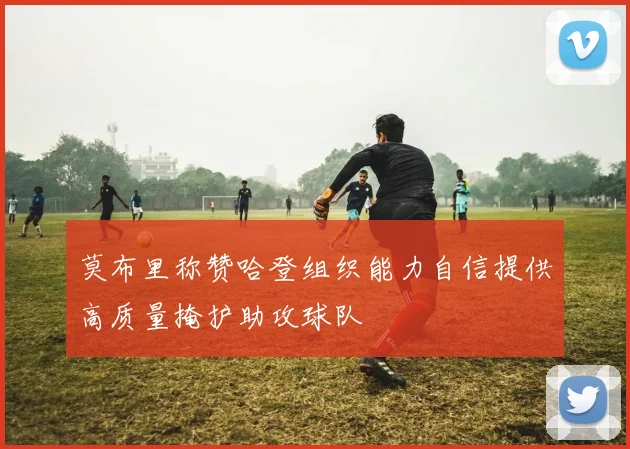 莫布里称赞哈登组织能力自信提供高质量掩护助攻球队