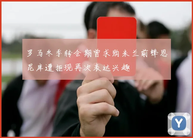 罗马冬季转会期曾求购米兰前锋恩昆库遭拒现再次表达兴趣