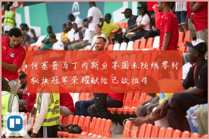 何塞普马丁内斯分享国米防线零封秘诀冠军荣耀献给已故祖母