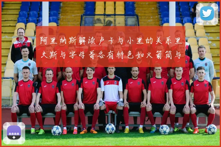 阿里纳斯解读卢卡与小里的关系里夫斯与字母哥各有特色如火箭筒与手枪